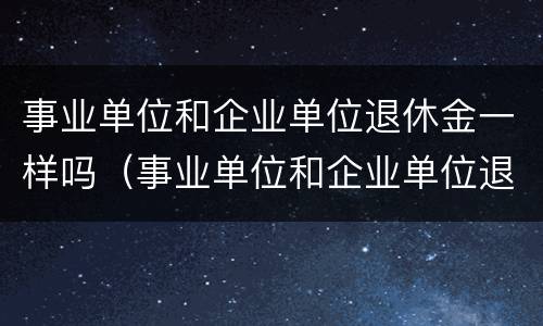 事业单位和企业单位退休金一样吗（事业单位和企业单位退休金一样吗怎么办）