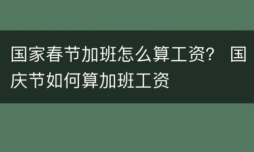 国家春节加班怎么算工资？ 国庆节如何算加班工资