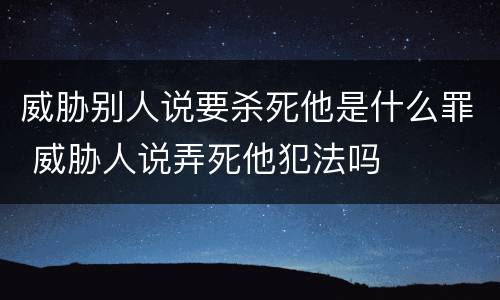 威胁别人说要杀死他是什么罪 威胁人说弄死他犯法吗