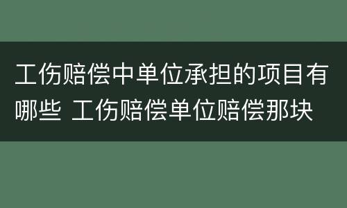 工伤赔偿中单位承担的项目有哪些 工伤赔偿单位赔偿那块