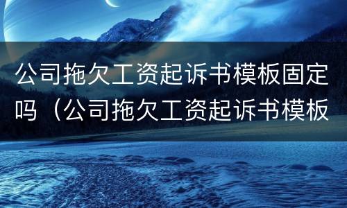 公司拖欠工资起诉书模板固定吗（公司拖欠工资起诉书模板固定吗有效吗）