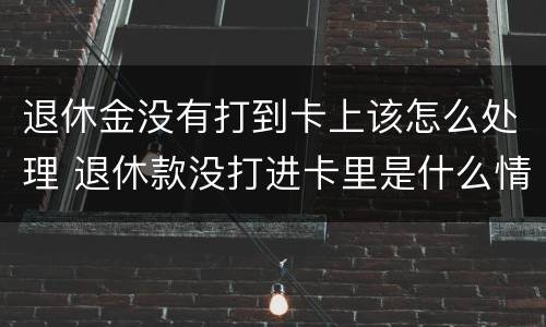 退休金没有打到卡上该怎么处理 退休款没打进卡里是什么情况