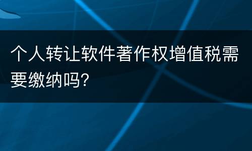 个人转让软件著作权增值税需要缴纳吗？