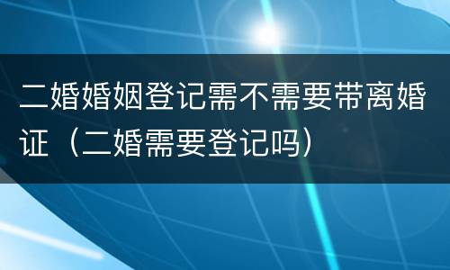 二婚婚姻登记需不需要带离婚证（二婚需要登记吗）