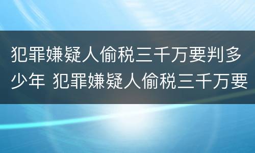 犯罪嫌疑人偷税三千万要判多少年 犯罪嫌疑人偷税三千万要判多少年呢