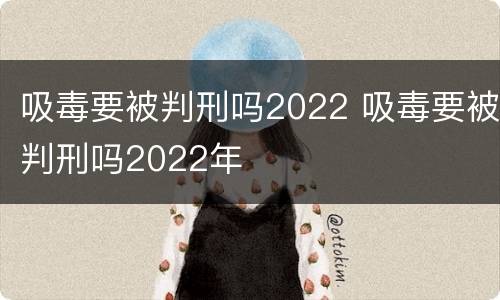 吸毒要被判刑吗2022 吸毒要被判刑吗2022年