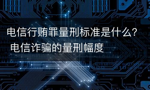 电信行贿罪量刑标准是什么？ 电信诈骗的量刑幅度