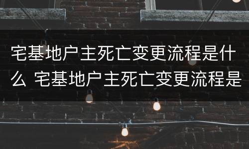 宅基地户主死亡变更流程是什么 宅基地户主死亡变更流程是什么样的