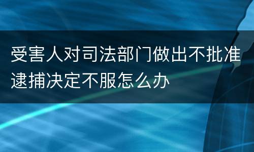 受害人对司法部门做出不批准逮捕决定不服怎么办