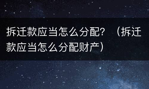 拆迁款应当怎么分配？（拆迁款应当怎么分配财产）