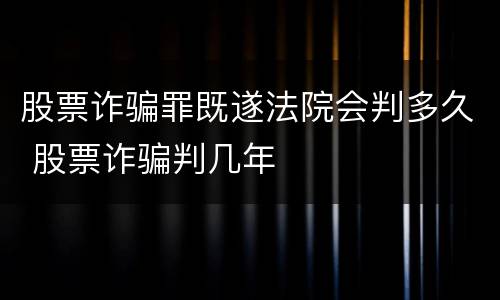 股票诈骗罪既遂法院会判多久 股票诈骗判几年