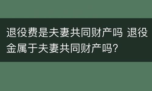 退役费是夫妻共同财产吗 退役金属于夫妻共同财产吗?