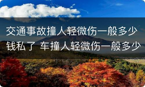 交通事故撞人轻微伤一般多少钱私了 车撞人轻微伤一般多少钱私了