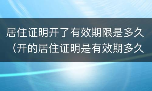 居住证明开了有效期限是多久（开的居住证明是有效期多久）