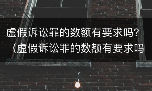 虚假诉讼罪的数额有要求吗？（虚假诉讼罪的数额有要求吗判多少年）