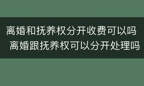 离婚和抚养权分开收费可以吗 离婚跟抚养权可以分开处理吗