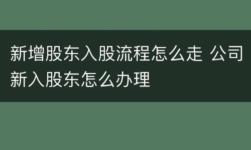 新增股东入股流程怎么走 公司新入股东怎么办理