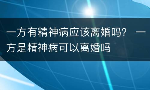 一方有精神病应该离婚吗？ 一方是精神病可以离婚吗