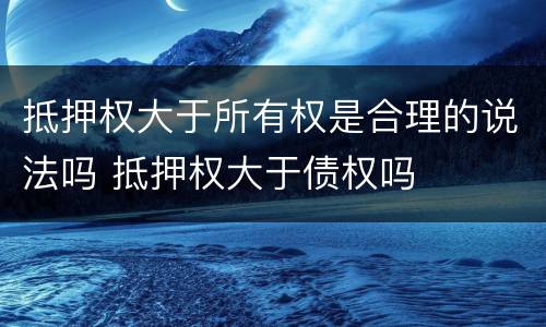 抵押权大于所有权是合理的说法吗 抵押权大于债权吗