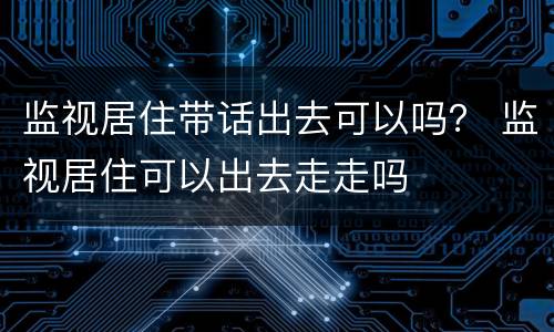 监视居住带话出去可以吗？ 监视居住可以出去走走吗