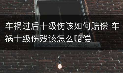 车祸过后十级伤该如何赔偿 车祸十级伤残该怎么赔偿