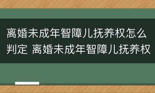 离婚未成年智障儿抚养权怎么判定 离婚未成年智障儿抚养权怎么判定的