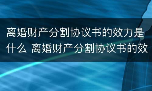 离婚财产分割协议书的效力是什么 离婚财产分割协议书的效力是什么