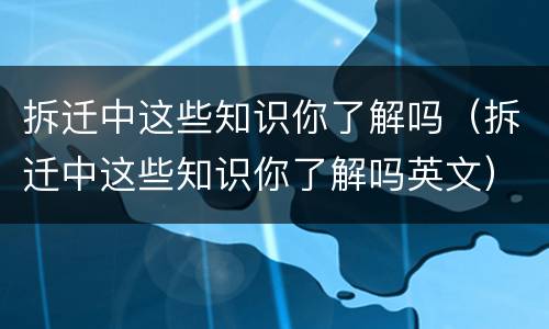 拆迁中这些知识你了解吗（拆迁中这些知识你了解吗英文）