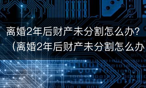 离婚2年后财产未分割怎么办？（离婚2年后财产未分割怎么办呢）