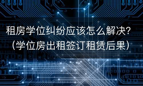 租房学位纠纷应该怎么解决？（学位房出租签订租赁后果）