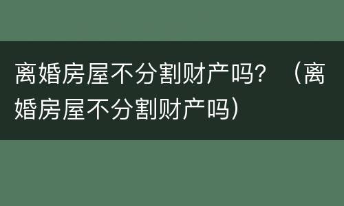 离婚房屋不分割财产吗？（离婚房屋不分割财产吗）