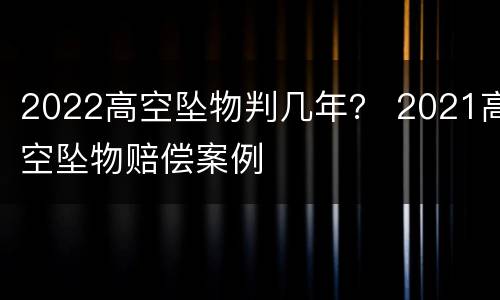 2022高空坠物判几年？ 2021高空坠物赔偿案例