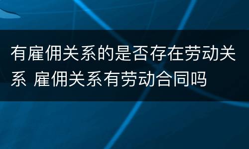 有雇佣关系的是否存在劳动关系 雇佣关系有劳动合同吗