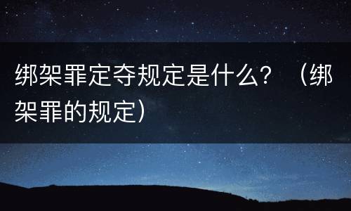 绑架罪定夺规定是什么？（绑架罪的规定）