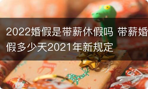 2022婚假是带薪休假吗 带薪婚假多少天2021年新规定