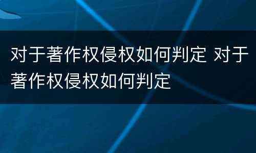 对于著作权侵权如何判定 对于著作权侵权如何判定