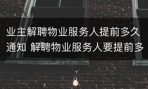 业主解聘物业服务人提前多久通知 解聘物业服务人要提前多久通知