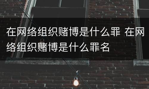 在网络组织赌博是什么罪 在网络组织赌博是什么罪名