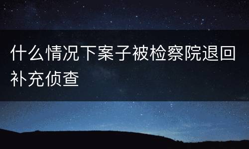 什么情况下案子被检察院退回补充侦查