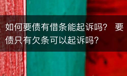 如何要债有借条能起诉吗？ 要债只有欠条可以起诉吗?