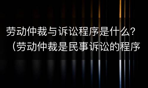 劳动仲裁与诉讼程序是什么？（劳动仲裁是民事诉讼的程序吗）