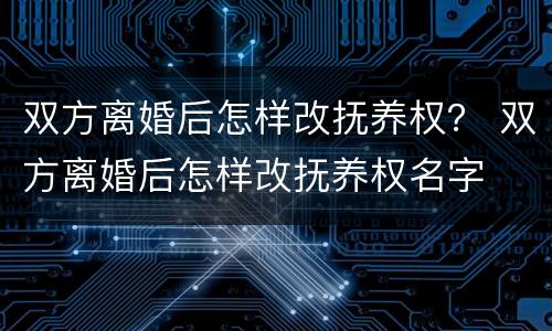 双方离婚后怎样改抚养权？ 双方离婚后怎样改抚养权名字