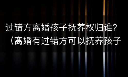 过错方离婚孩子抚养权归谁？（离婚有过错方可以抚养孩子吗）