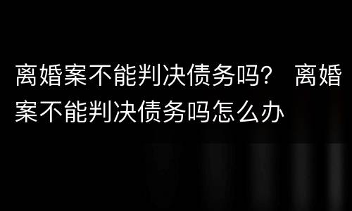 离婚案不能判决债务吗？ 离婚案不能判决债务吗怎么办