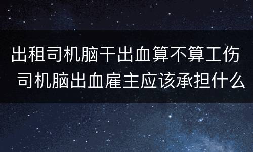 出租司机脑干出血算不算工伤 司机脑出血雇主应该承担什么责任?