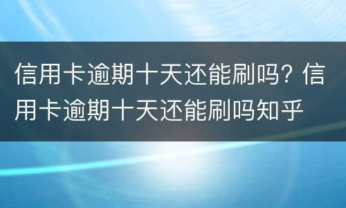 信用卡逾期十天还能刷吗? 信用卡逾期十天还能刷吗知乎