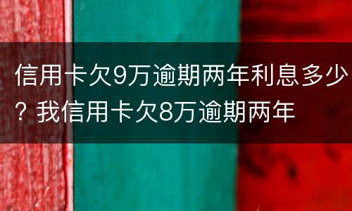 信用卡欠9万逾期两年利息多少? 我信用卡欠8万逾期两年