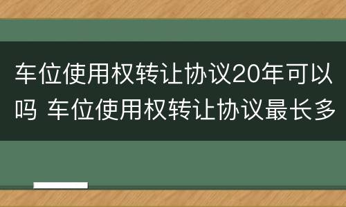 车位使用权转让协议20年可以吗 车位使用权转让协议最长多少年