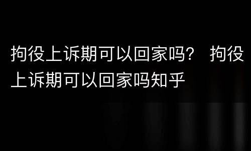 拘役上诉期可以回家吗？ 拘役上诉期可以回家吗知乎