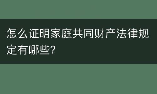 怎么证明家庭共同财产法律规定有哪些？